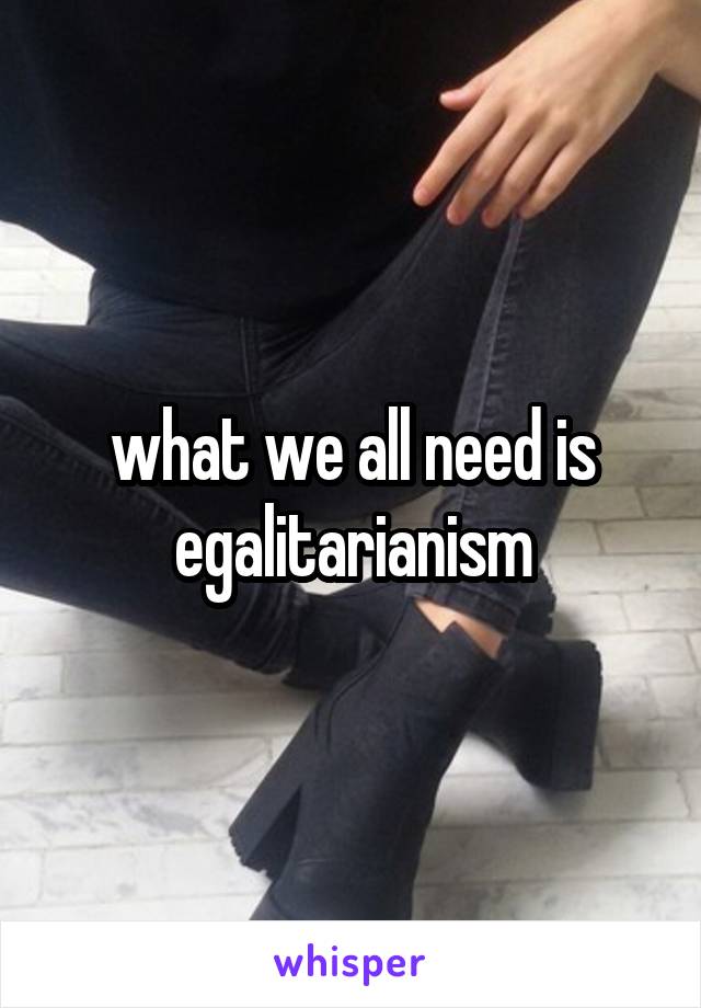 what we all need is egalitarianism