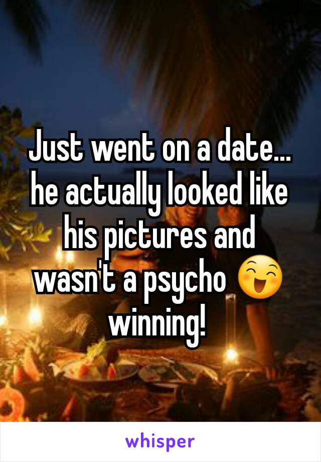 Just went on a date... he actually looked like his pictures and wasn't a psycho 😄 winning! 