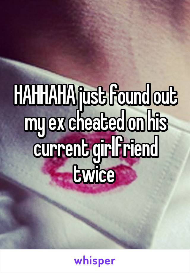 HAHHAHA just found out my ex cheated on his current girlfriend twice 