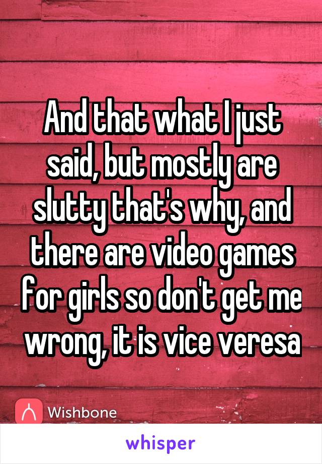 And that what I just said, but mostly are slutty that's why, and there are video games for girls so don't get me wrong, it is vice veresa