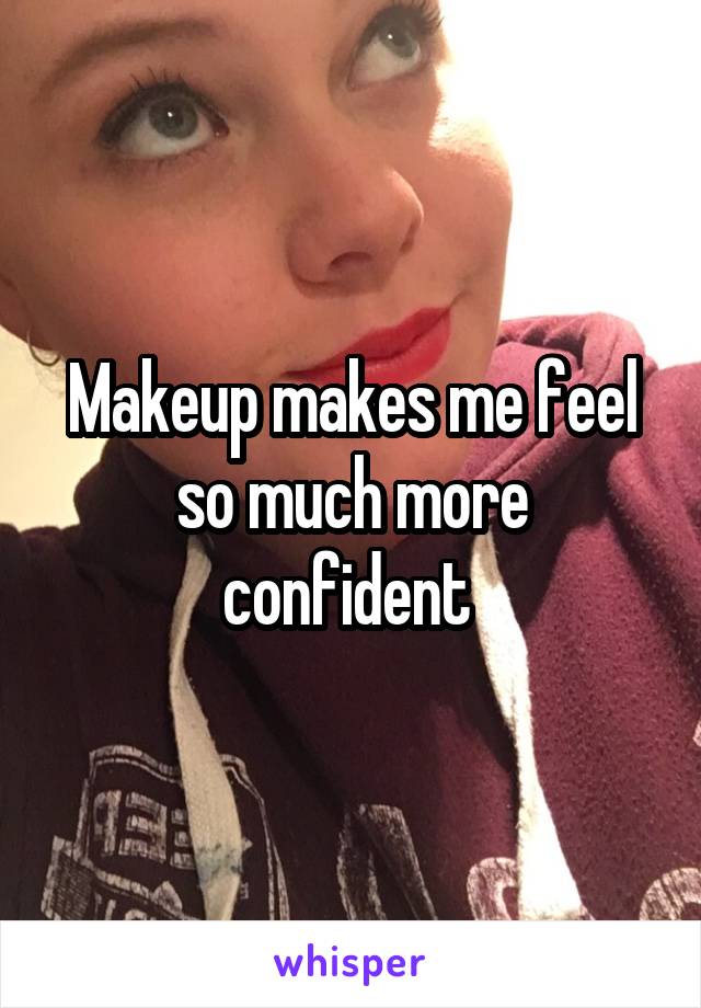 Makeup makes me feel so much more confident 