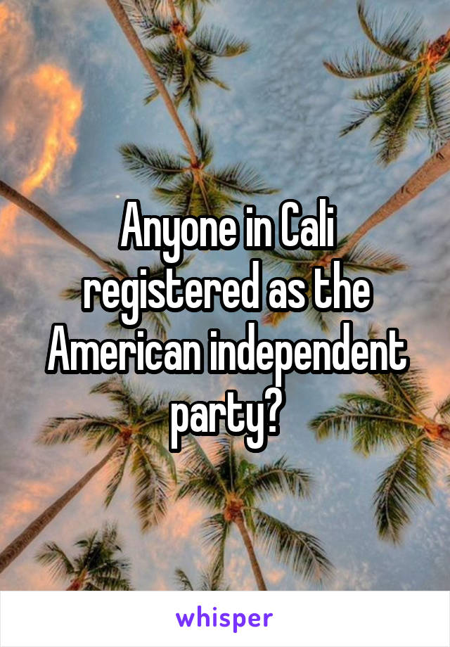 Anyone in Cali registered as the American independent party?