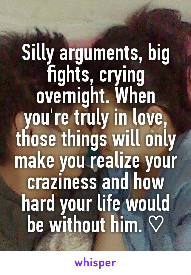 Silly arguments, big fights, crying overnight. When you're truly in love, those things will only make you realize your craziness and how hard your life would be without him. ♡