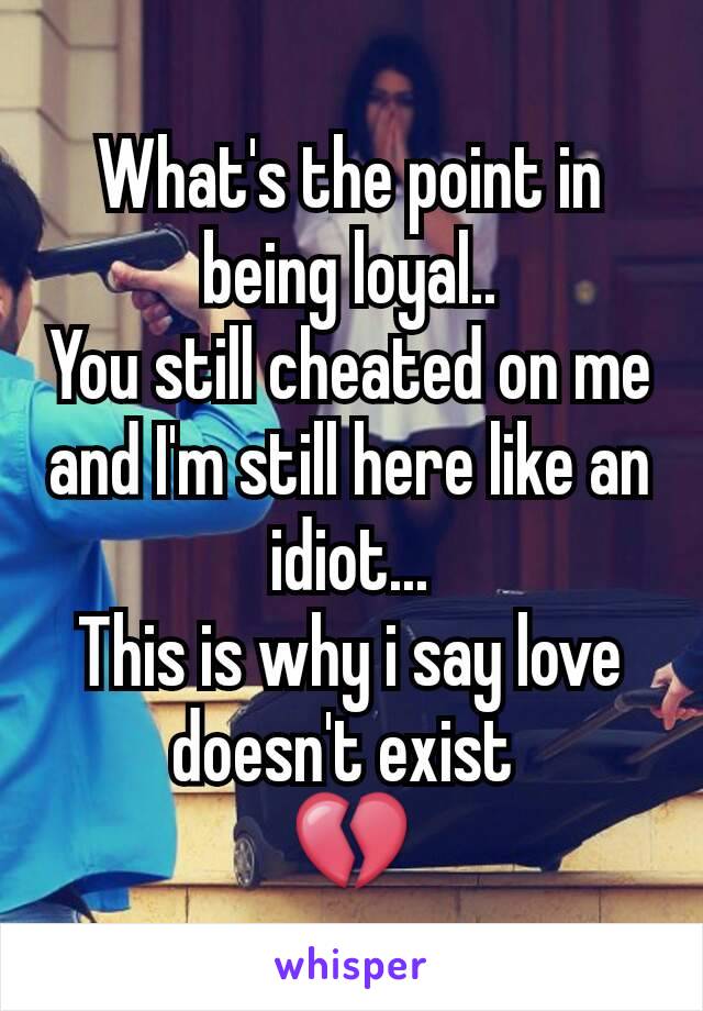 What's the point in being loyal..
You still cheated on me and I'm still here like an idiot...
This is why i say love doesn't exist 
💔