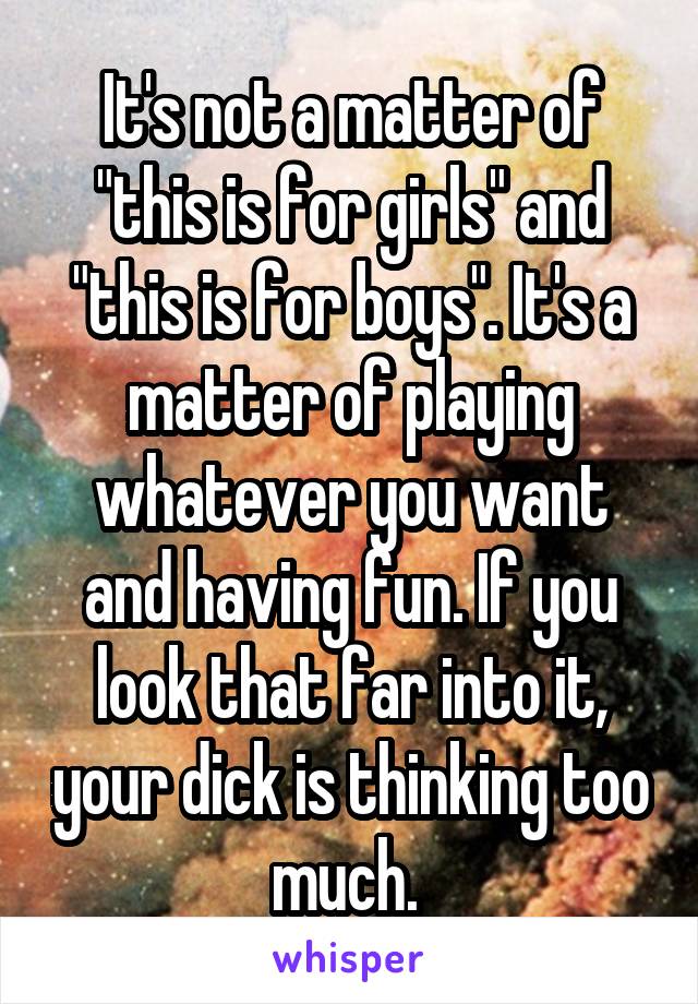 It's not a matter of "this is for girls" and "this is for boys". It's a matter of playing whatever you want and having fun. If you look that far into it, your dick is thinking too much. 