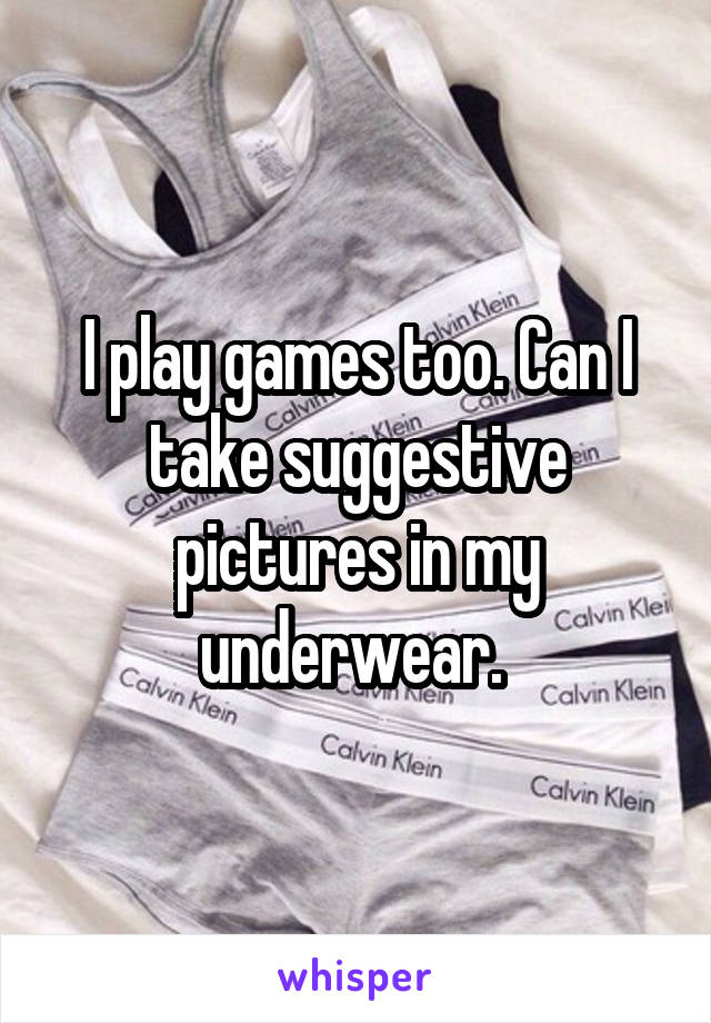 I play games too. Can I take suggestive pictures in my underwear. 