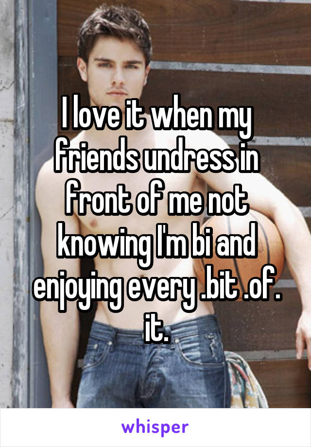 I love it when my friends undress in front of me not knowing I'm bi and enjoying every .bit .of. it.