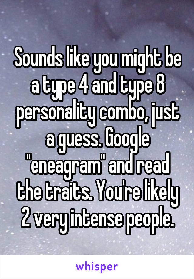 Sounds like you might be a type 4 and type 8 personality combo, just a guess. Google "eneagram" and read the traits. You're likely 2 very intense people.