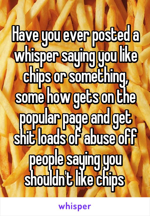 Have you ever posted a whisper saying you like chips or something, some how gets on the popular page and get shit loads of abuse off people saying you shouldn't like chips 