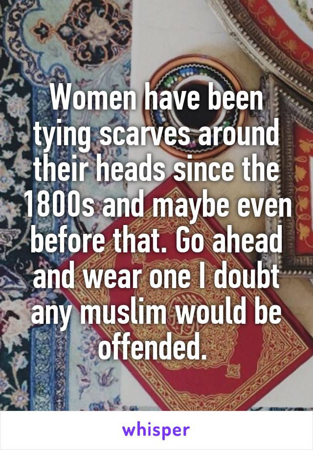 Women have been tying scarves around their heads since the 1800s and maybe even before that. Go ahead and wear one I doubt any muslim would be offended. 