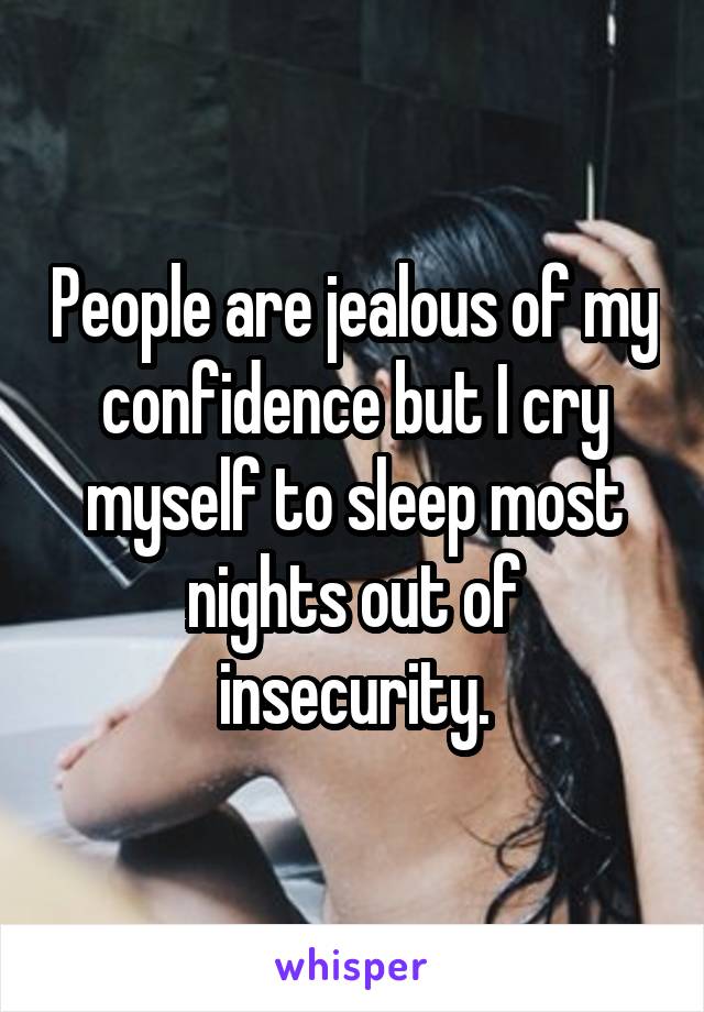 People are jealous of my confidence but I cry myself to sleep most nights out of insecurity.