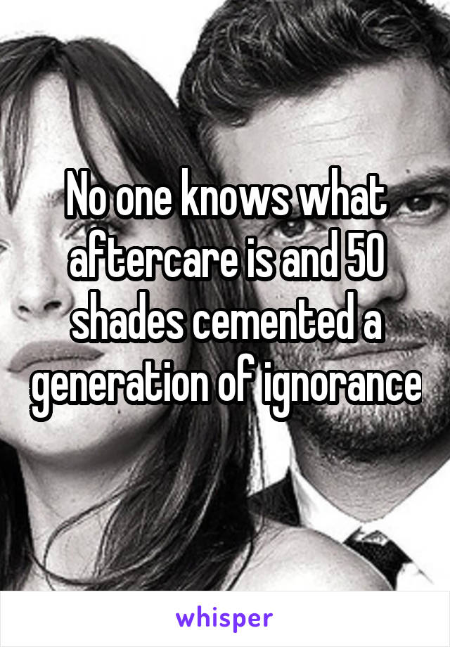 No one knows what aftercare is and 50 shades cemented a generation of ignorance 