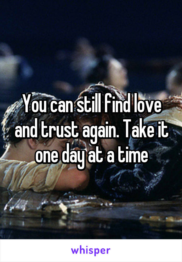 You can still find love and trust again. Take it one day at a time