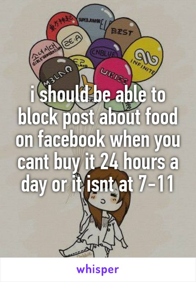 i should be able to block post about food on facebook when you cant buy it 24 hours a day or it isnt at 7-11