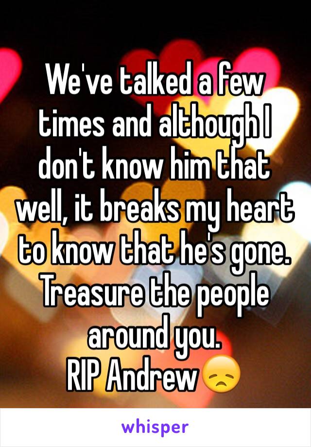 We've talked a few times and although I don't know him that well, it breaks my heart to know that he's gone. Treasure the people around you.
RIP Andrew😞