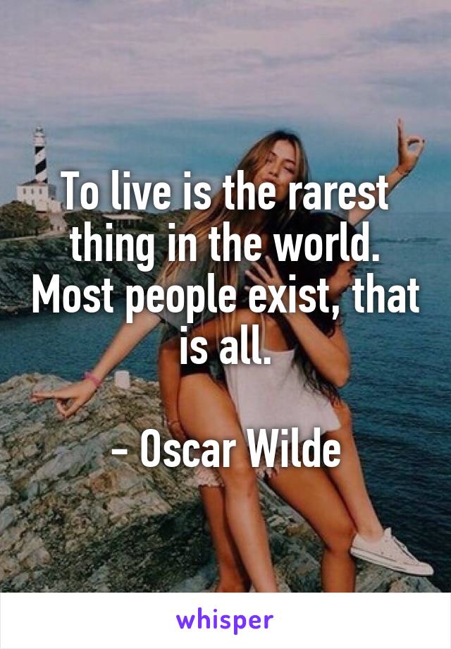 To live is the rarest thing in the world. Most people exist, that is all.

- Oscar Wilde