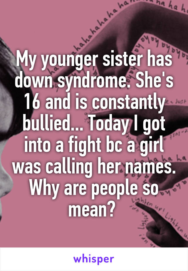 My younger sister has down syndrome. She's 16 and is constantly bullied... Today I got into a fight bc a girl was calling her names. Why are people so mean? 