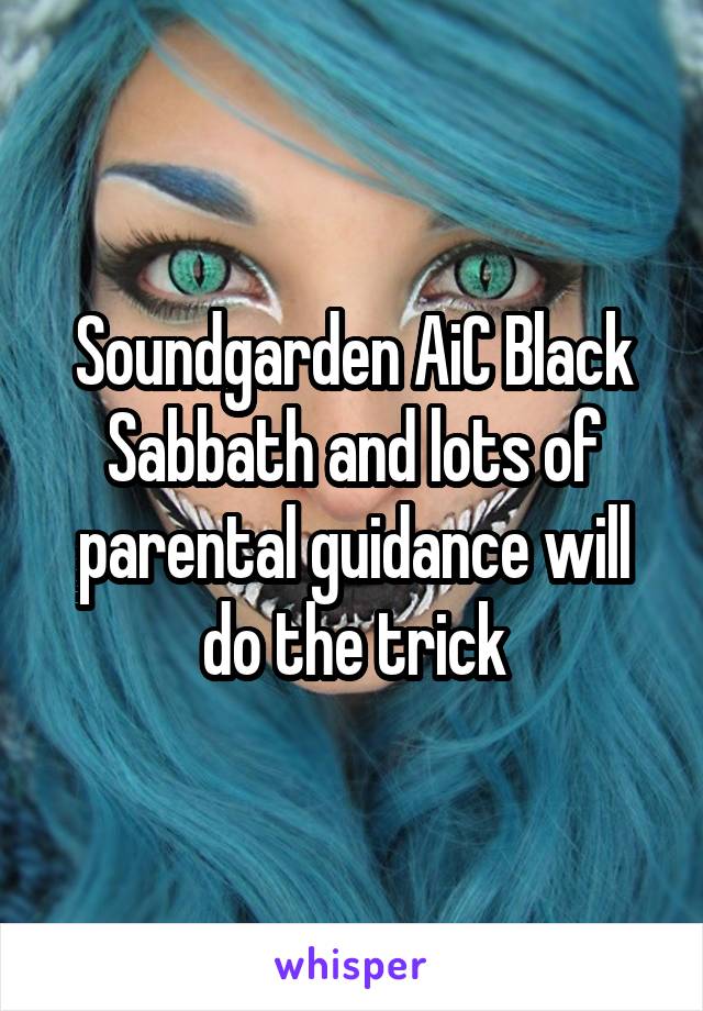 Soundgarden AiC Black Sabbath and lots of parental guidance will do the trick