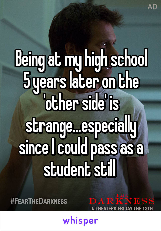 Being at my high school 5 years later on the 'other side' is strange...especially since I could pass as a student still 