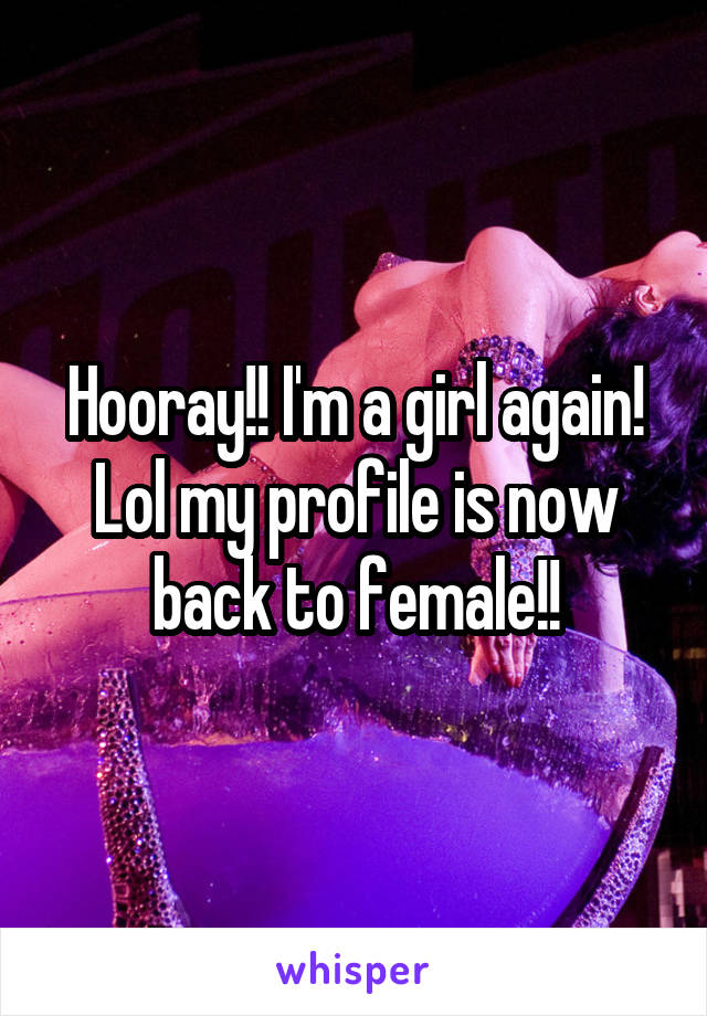 Hooray!! I'm a girl again! Lol my profile is now back to female!!