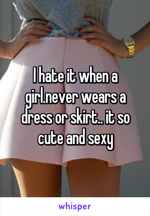 I hate it when a girl.never wears a dress or skirt.. it so cute and sexy