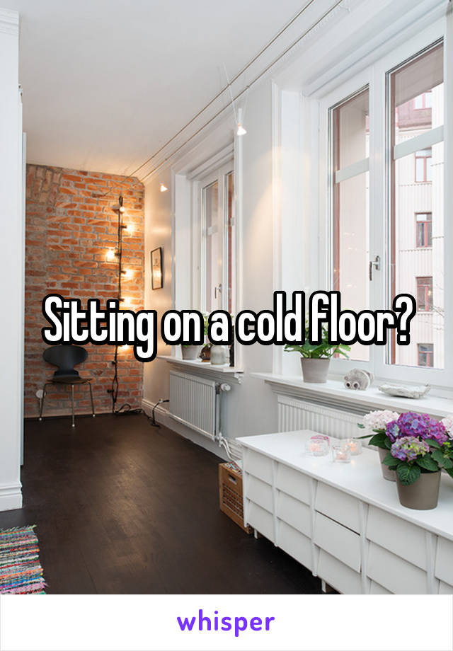 Sitting on a cold floor?