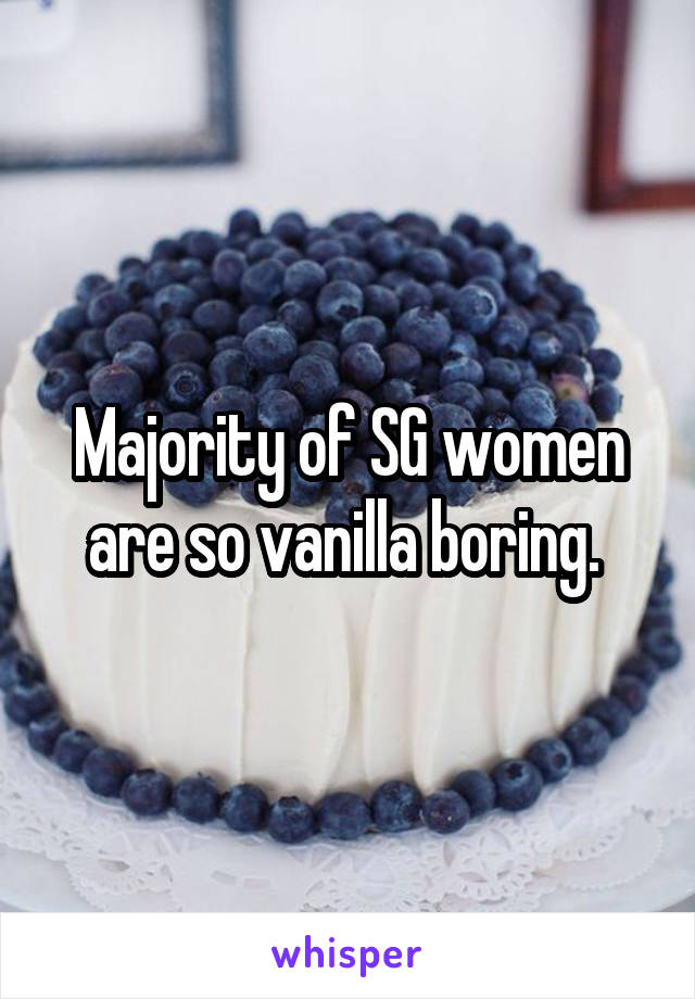 Majority of SG women are so vanilla boring. 