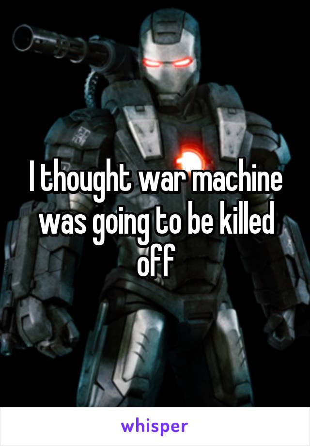 I thought war machine was going to be killed off