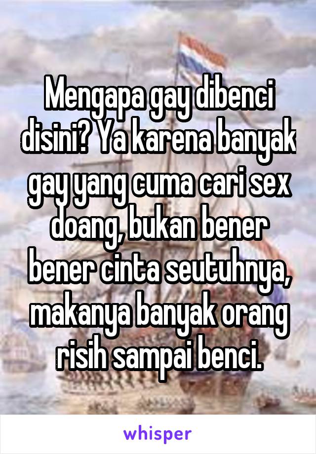 Mengapa gay dibenci disini? Ya karena banyak gay yang cuma cari sex doang, bukan bener bener cinta seutuhnya, makanya banyak orang risih sampai benci.