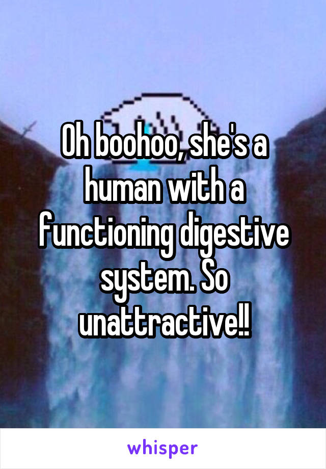 Oh boohoo, she's a human with a functioning digestive system. So unattractive!!