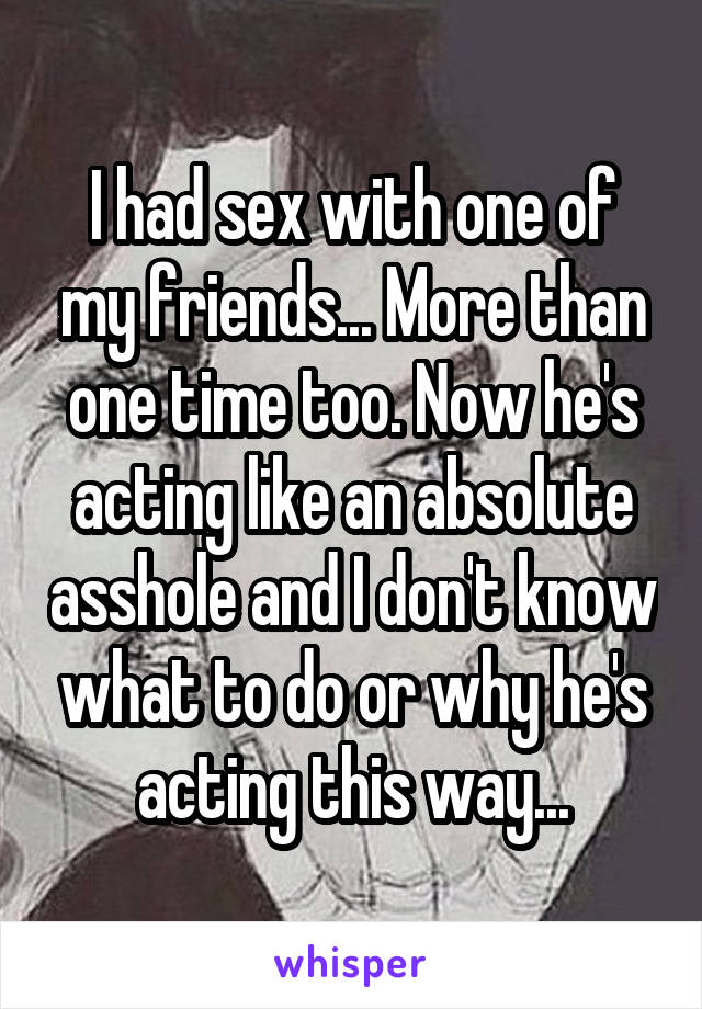 I had sex with one of my friends... More than one time too. Now he's acting like an absolute asshole and I don't know what to do or why he's acting this way...