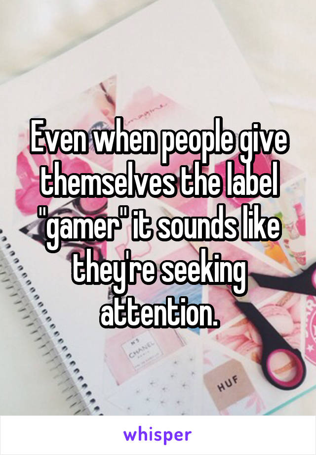 Even when people give themselves the label "gamer" it sounds like they're seeking attention.