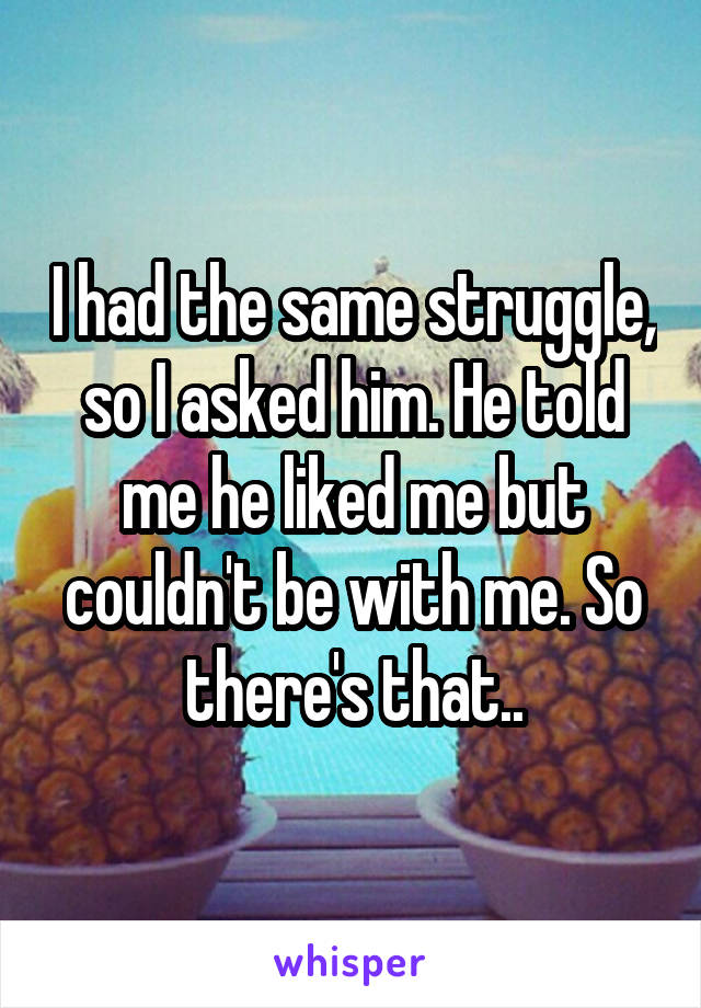 I had the same struggle, so I asked him. He told me he liked me but couldn't be with me. So there's that..