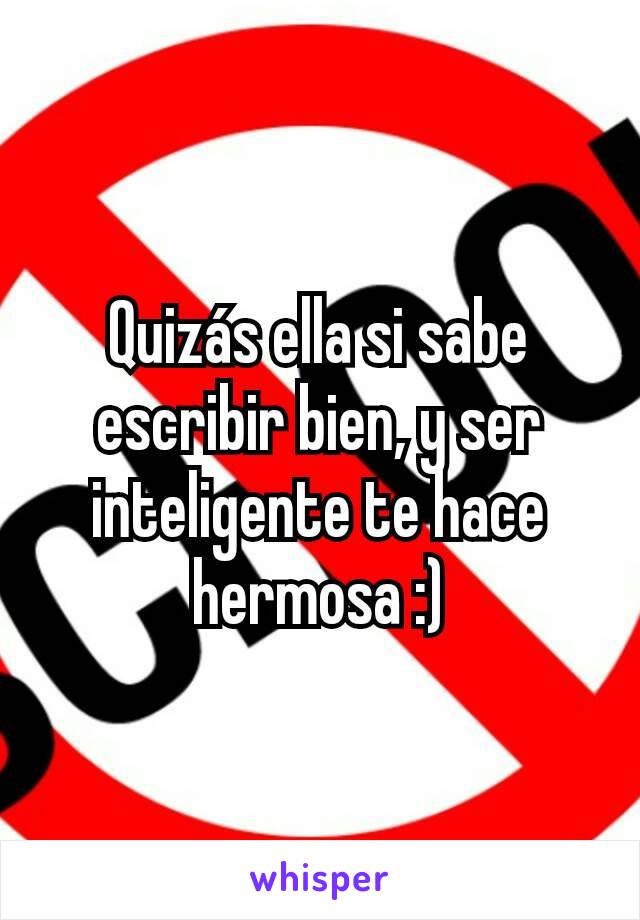 Quizás ella si sabe escribir bien, y ser inteligente te hace hermosa :)