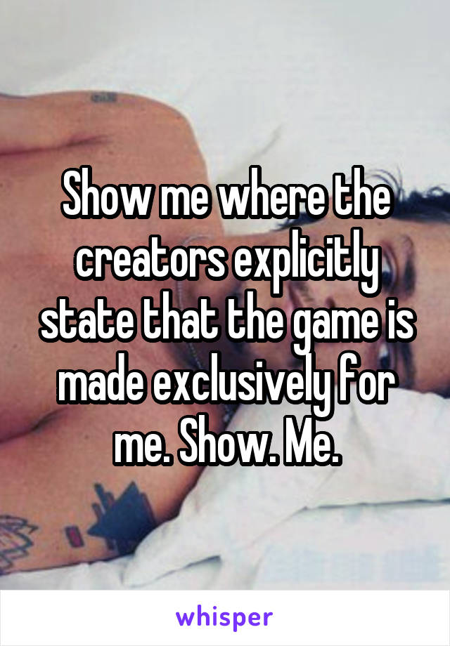 Show me where the creators explicitly state that the game is made exclusively for me. Show. Me.