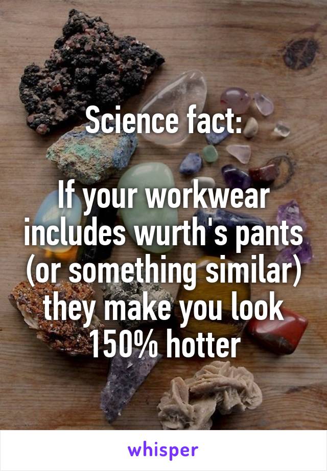 Science fact:

If your workwear includes wurth's pants (or something similar) they make you look 150% hotter