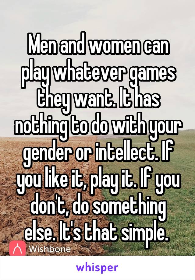 Men and women can play whatever games they want. It has nothing to do with your gender or intellect. If you like it, play it. If you don't, do something else. It's that simple. 