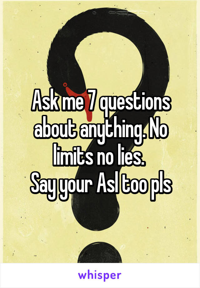 Ask me 7 questions about anything. No limits no lies. 
Say your Asl too pls