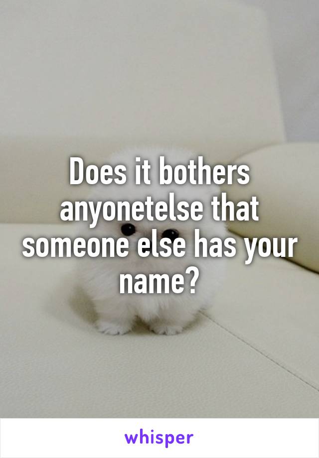 Does it bothers anyonetelse that someone else has your name?