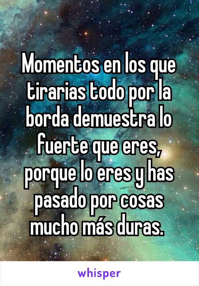 Momentos en los que tirarias todo por la borda demuestra lo fuerte que eres, porque lo eres y has pasado por cosas mucho más duras. 