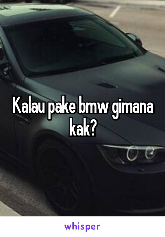 Kalau pake bmw gimana kak?