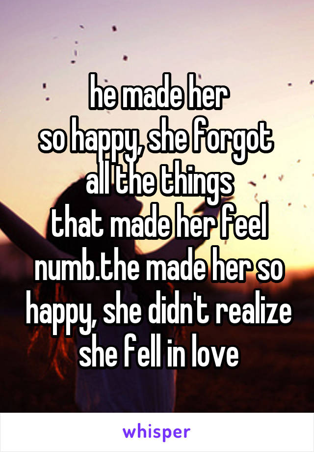 he made her
so happy, she forgot 
all the things
that made her feel numb.the made her so happy, she didn't realize
she fell in love