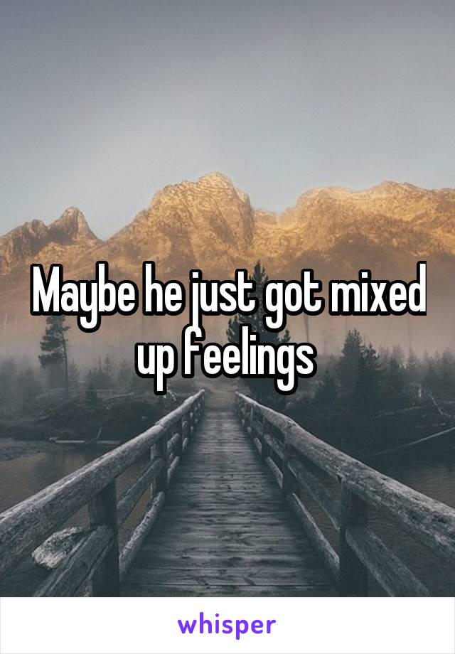 Maybe he just got mixed up feelings 