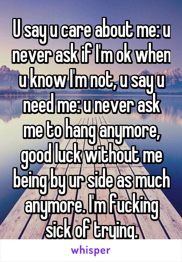 U say u care about me: u never ask if I'm ok when u know I'm not, u say u need me: u never ask me to hang anymore, good luck without me being by ur side as much anymore. I'm fucking sick of trying.