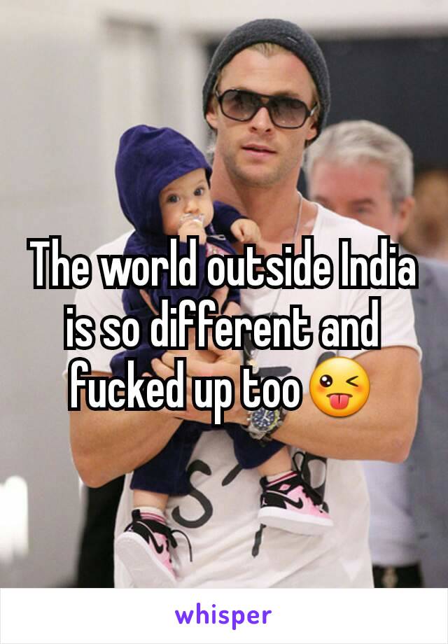 The world outside India is so different and fucked up too😜