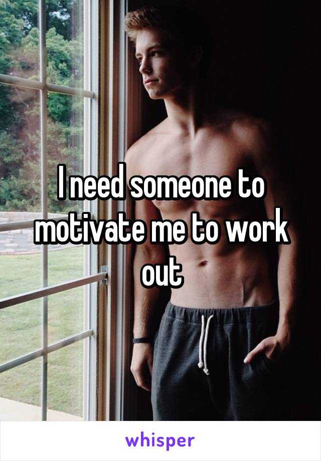 I need someone to motivate me to work out