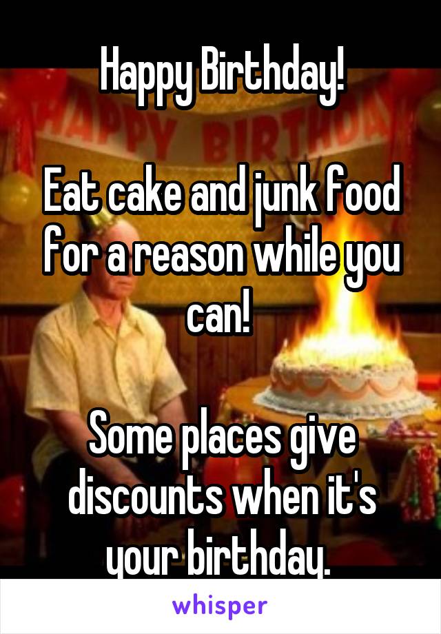 Happy Birthday!

Eat cake and junk food for a reason while you can! 

Some places give discounts when it's your birthday. 