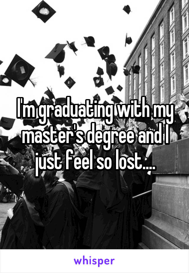 I'm graduating with my master's degree and I just feel so lost....