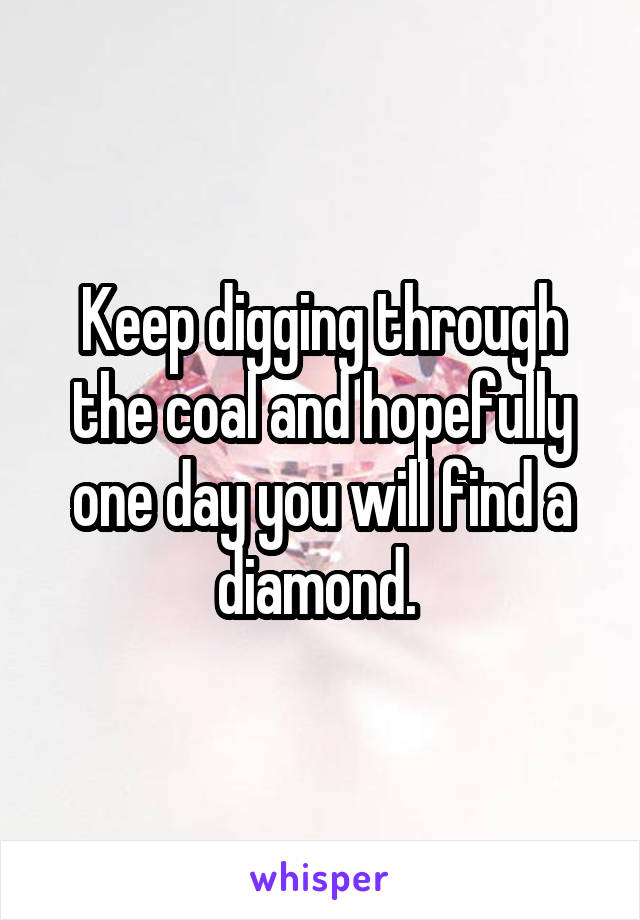 Keep digging through the coal and hopefully one day you will find a diamond. 