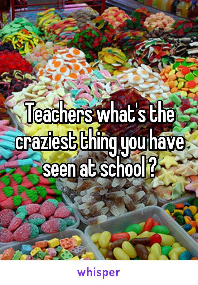 Teachers what's the craziest thing you have seen at school ?